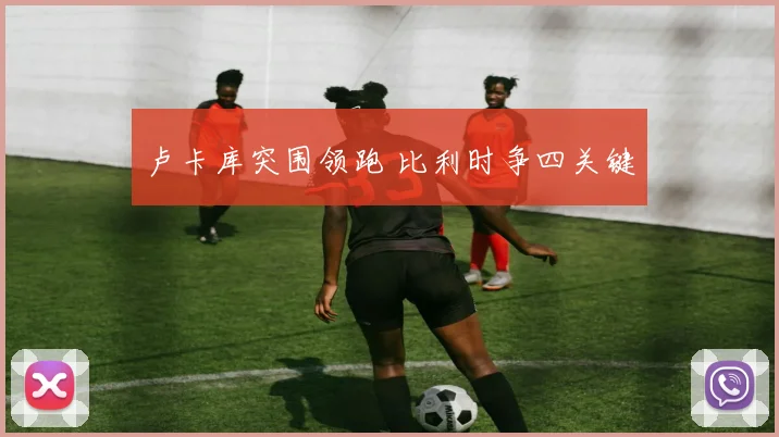 卢卡库突围领跑 比利时争四关键