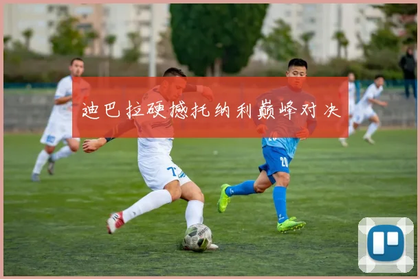 迪巴拉硬撼托纳利巅峰对决