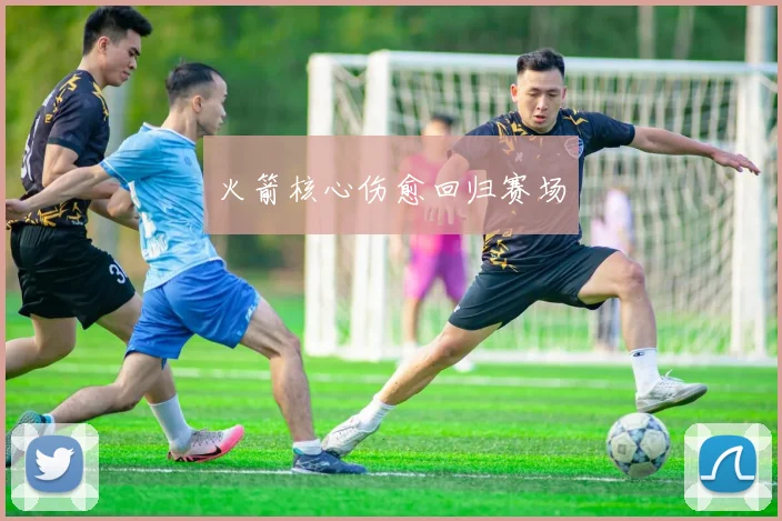 火箭核心伤愈回归赛场