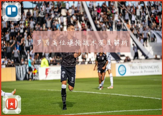 罗马高位逼抢战术深度解析