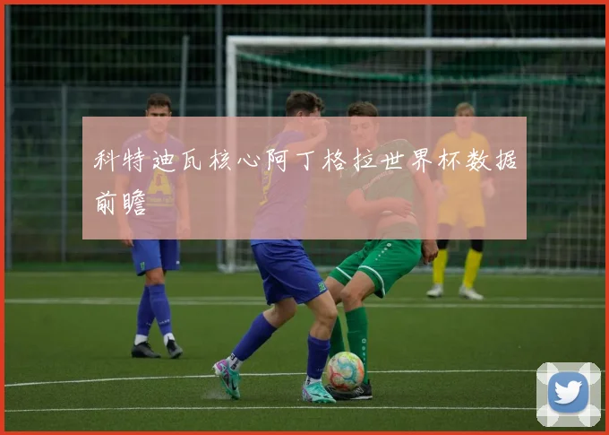 科特迪瓦核心阿丁格拉世界杯数据前瞻
