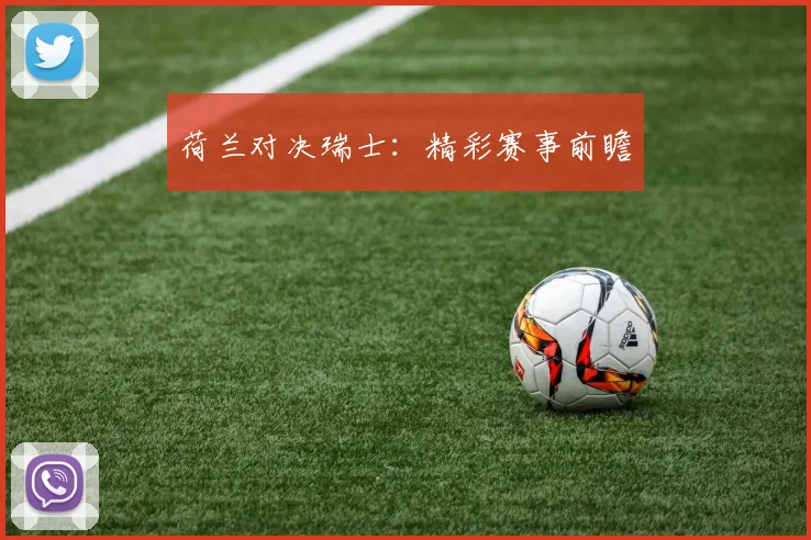 荷兰对决瑞士:精彩赛事前瞻