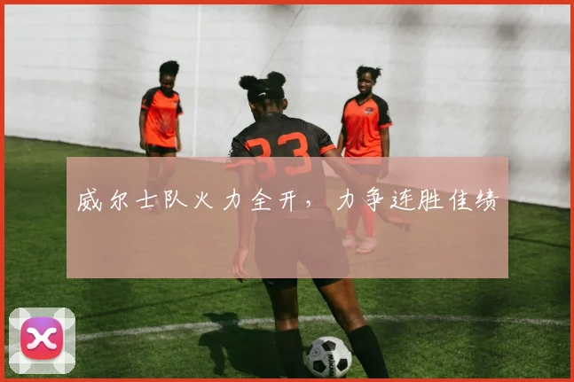 威尔士队火力全开,力争连胜佳绩
