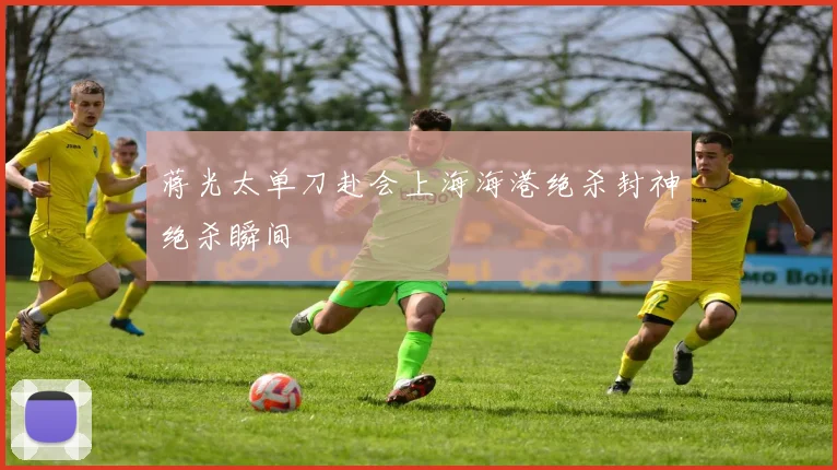 蒋光太单刀赴会上海海港绝杀封神绝杀瞬间