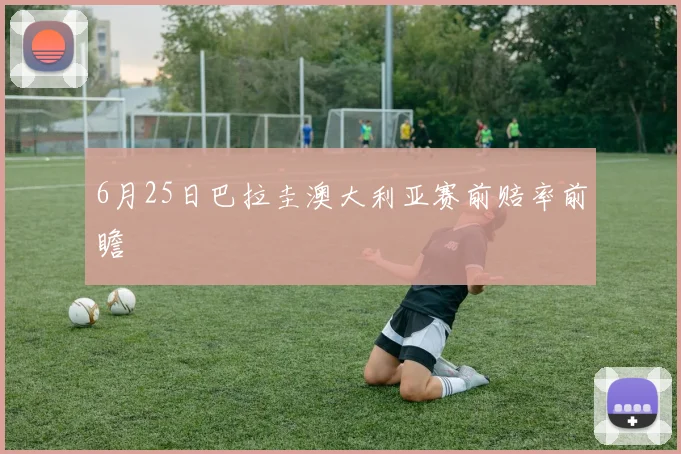 6月25日巴拉圭澳大利亚赛前赔率前瞻