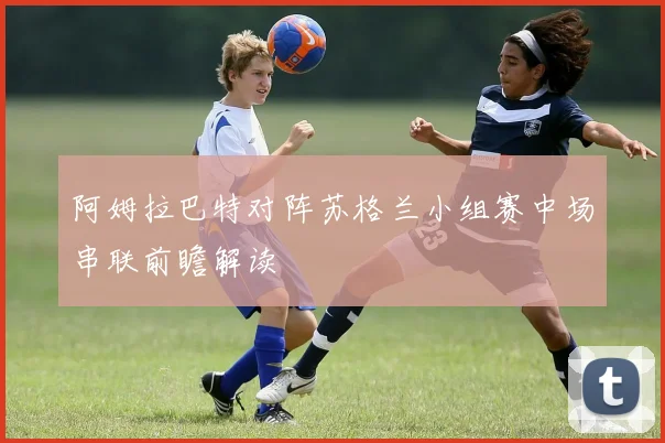 阿姆拉巴特对阵苏格兰小组赛中场串联前瞻解读