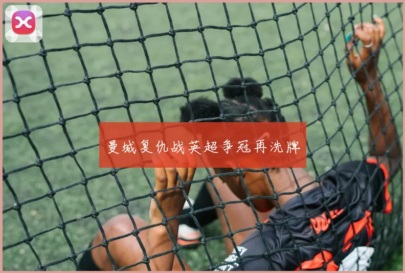 曼城复仇战英超争冠再洗牌