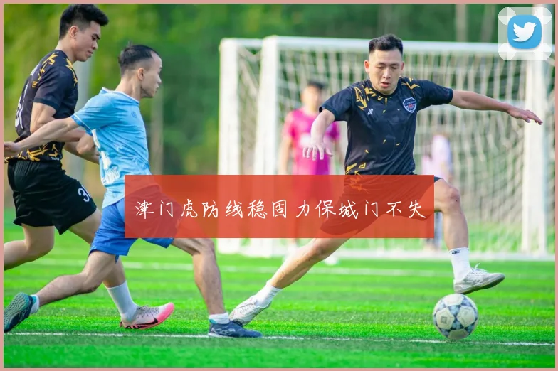 津门虎防线稳固力保城门不失