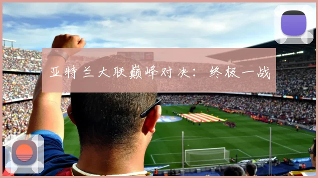 亚特兰大联巅峰对决:终极一战