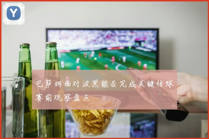 巴萨姆面对波黑能否完成关键传球赛前观察盘点