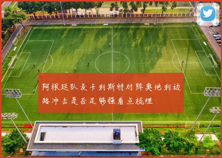 阿根廷队麦卡利斯特对阵奥地利边路冲击是否足够强看点梳理