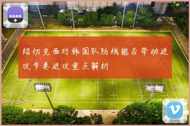 绍切克面对韩国队防线能否带动进攻节奏进攻重点解析