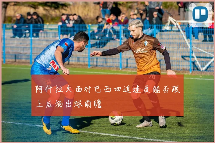 阿什拉夫面对巴西回追速度能否跟上后场出球前瞻