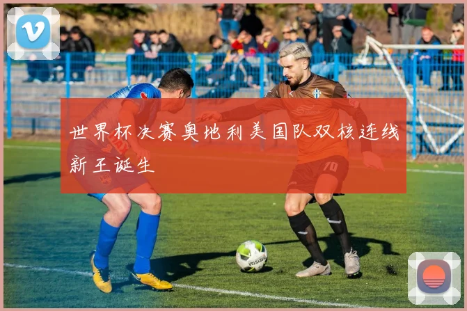 世界杯决赛奥地利美国队双核连线新王诞生