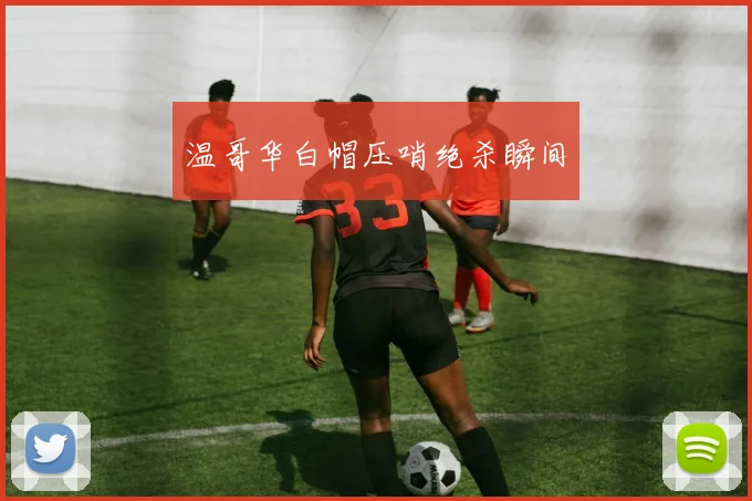 温哥华白帽压哨绝杀瞬间