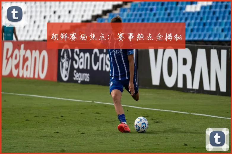 朝鲜赛场焦点:赛事热点全揭秘