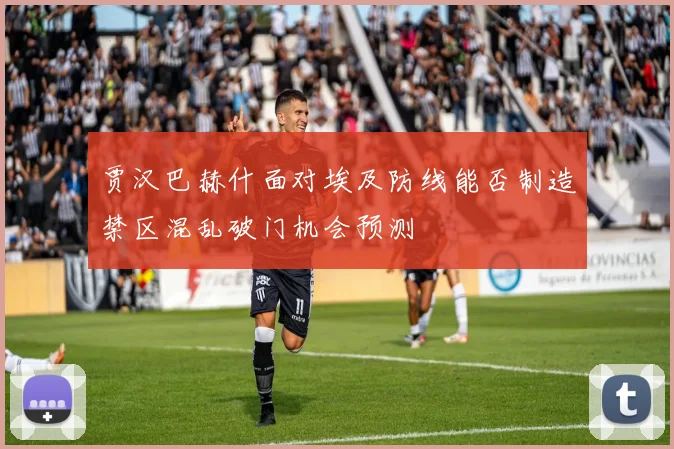 贾汉巴赫什面对埃及防线能否制造禁区混乱破门机会预测