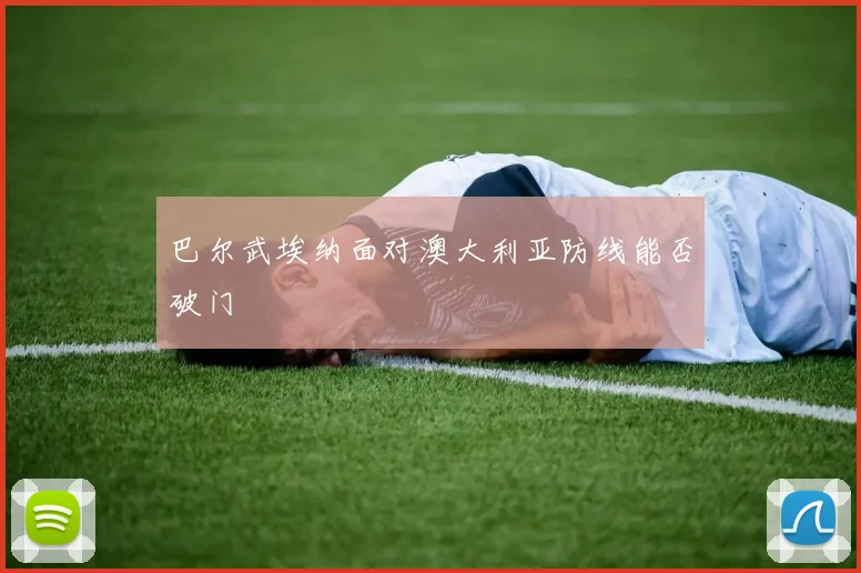 巴尔武埃纳面对澳大利亚防线能否破门
