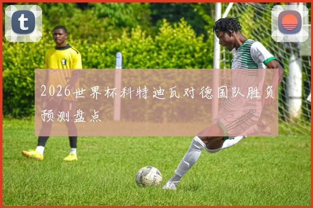 2026世界杯科特迪瓦对德国队胜负预测盘点
