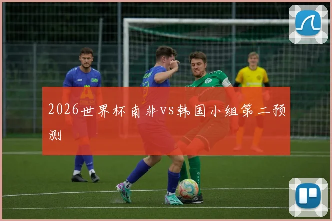 2026世界杯南非vs韩国小组第二预测