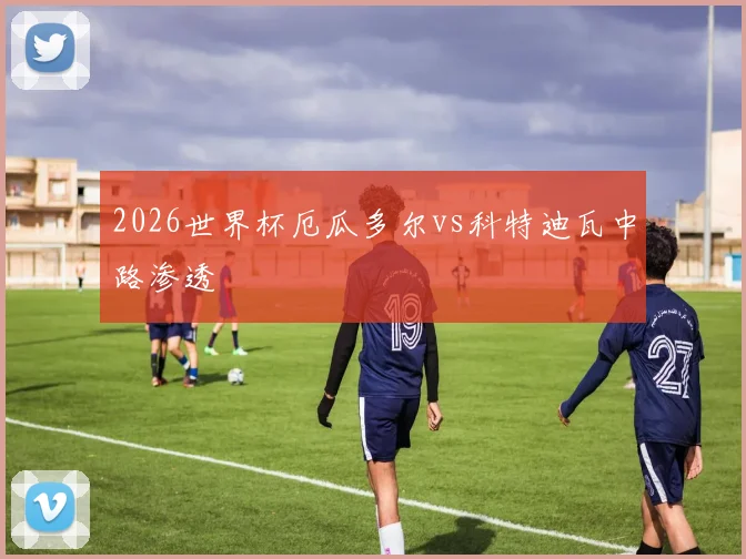 2026世界杯厄瓜多尔vs科特迪瓦中路渗透
