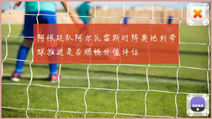 阿根廷队阿尔瓦雷斯对阵奥地利带球推进是否顺畅价值评估