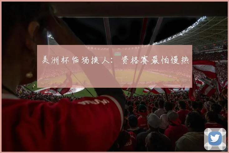 美洲杯临场换人:资格赛最怕慢热