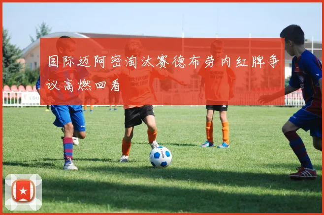 国际迈阿密淘汰赛德布劳内红牌争议高燃回看