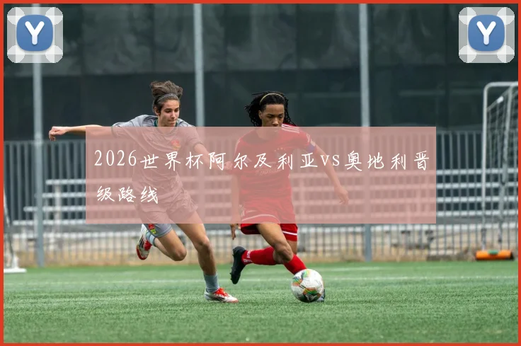 2026世界杯阿尔及利亚vs奥地利晋级路线