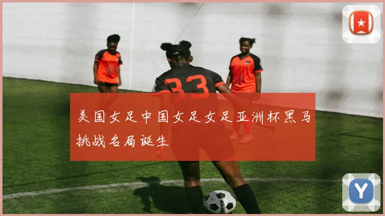 美国女足中国女足女足亚洲杯黑马挑战名局诞生