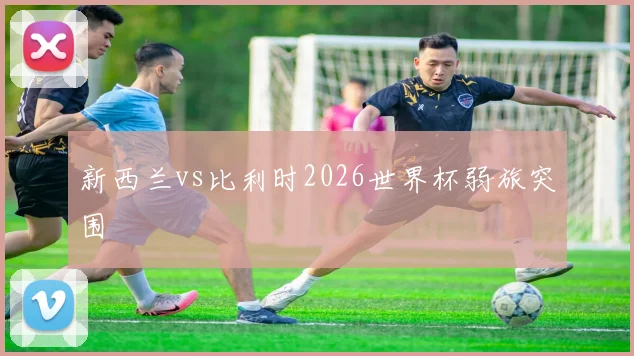 新西兰vs比利时2026世界杯弱旅突围