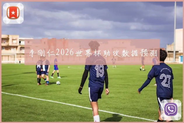 李刚仁2026世界杯助攻数据预测