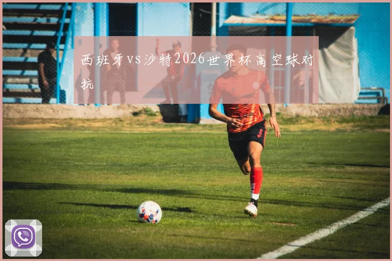 西班牙vs沙特2026世界杯高空球对抗