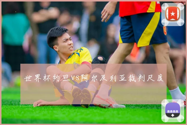 世界杯约旦vs阿尔及利亚裁判尺度