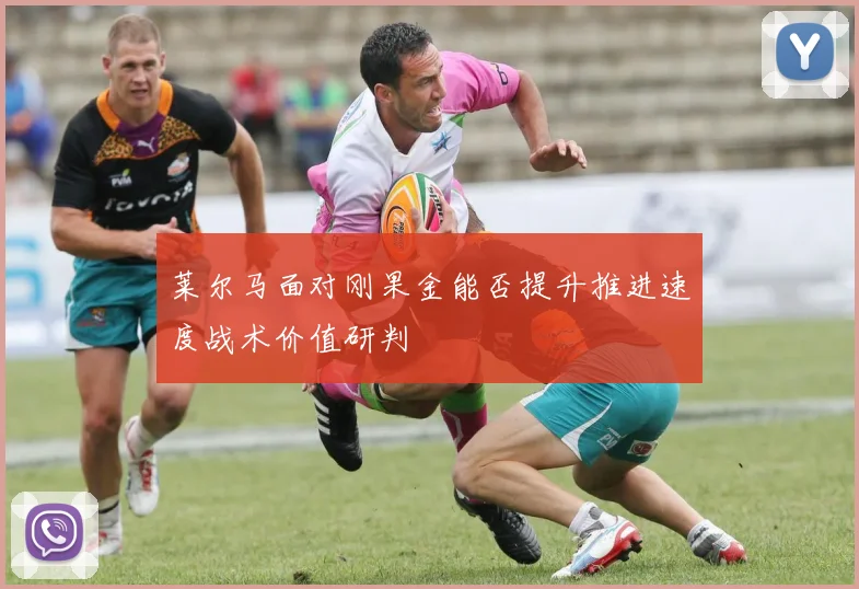 莱尔马面对刚果金能否提升推进速度战术价值研判