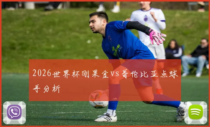 2026世界杯刚果金vs哥伦比亚点球手分析