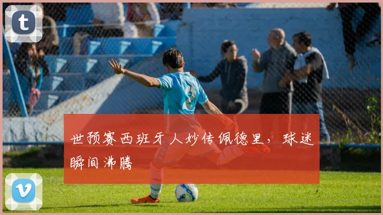 世预赛西班牙人妙传佩德里,球迷瞬间沸腾