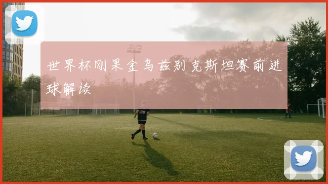 世界杯刚果金乌兹别克斯坦赛前进球解读