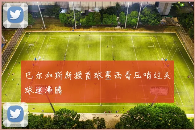 巴尔加斯新援首球墨西哥压哨过关球迷沸腾