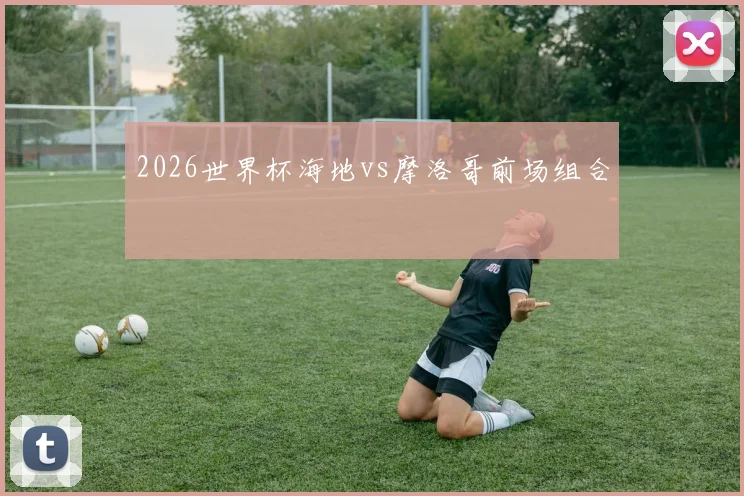 2026世界杯海地vs摩洛哥前场组合