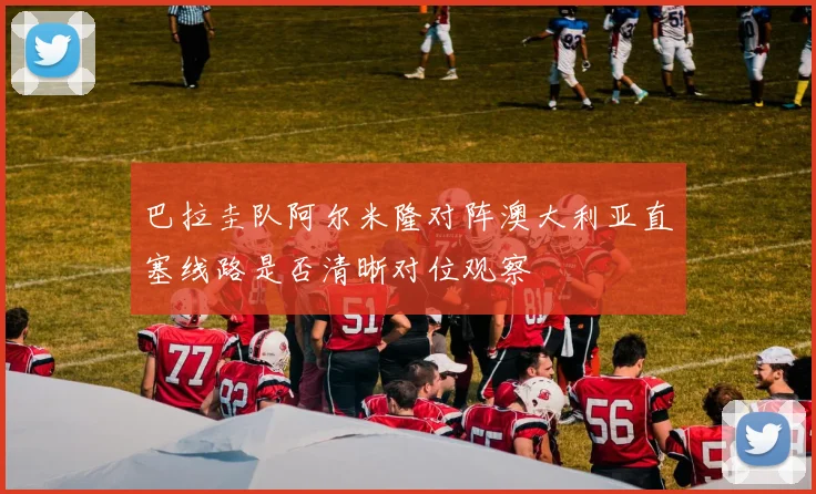 巴拉圭队阿尔米隆对阵澳大利亚直塞线路是否清晰对位观察