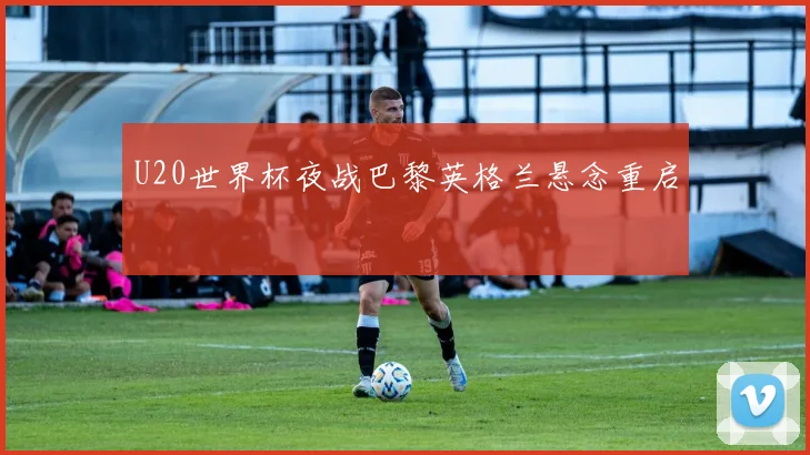 U20世界杯夜战巴黎英格兰悬念重启