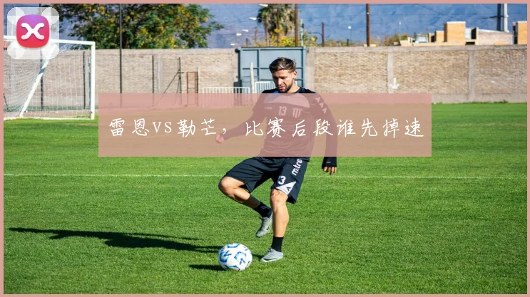 雷恩vs勒芒，比赛后段谁先掉速