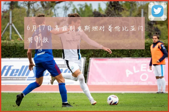 6月17日乌兹别克斯坦对哥伦比亚门将扑救