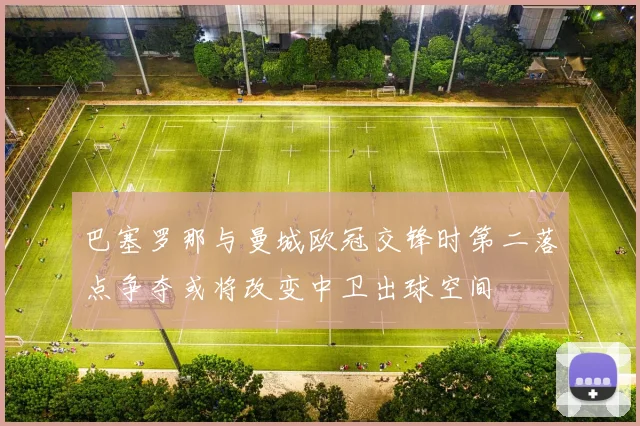 巴塞罗那与曼城欧冠交锋时第二落点争夺或将改变中卫出球空间