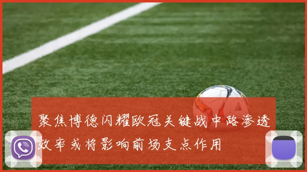 聚焦博德闪耀欧冠关键战中路渗透效率或将影响前场支点作用