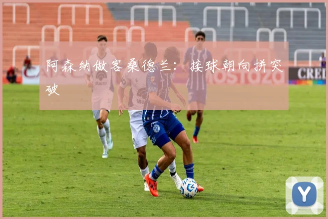 阿森纳做客桑德兰:接球朝向拼突破