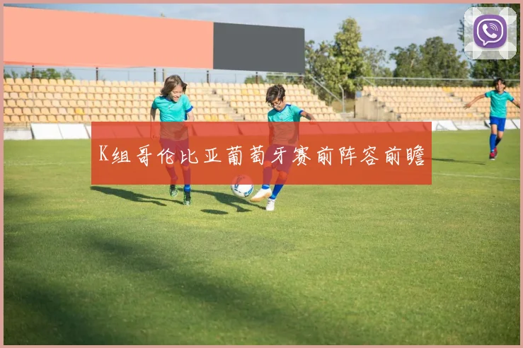 K组哥伦比亚葡萄牙赛前阵容前瞻