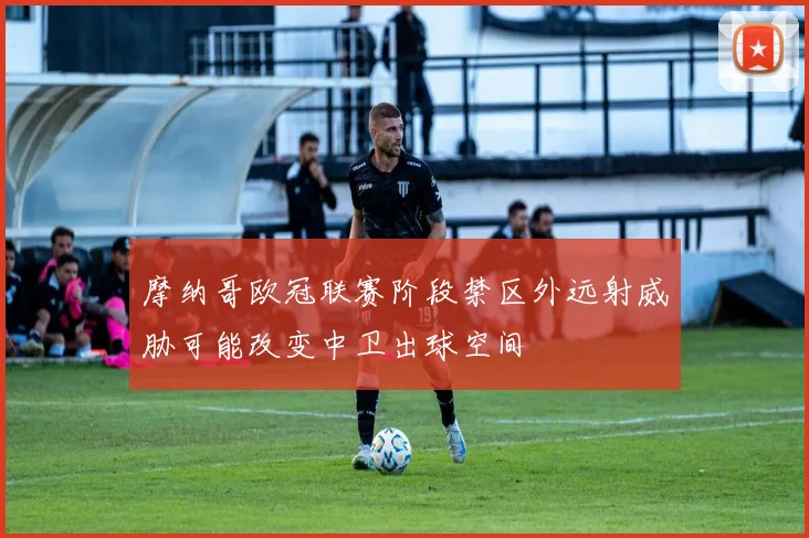摩纳哥欧冠联赛阶段禁区外远射威胁可能改变中卫出球空间
