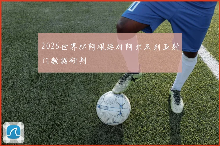 2026世界杯阿根廷对阿尔及利亚射门数据研判